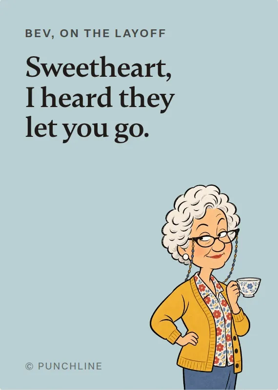 Bev losing your job card: Sweetheart, I heard they let you go.