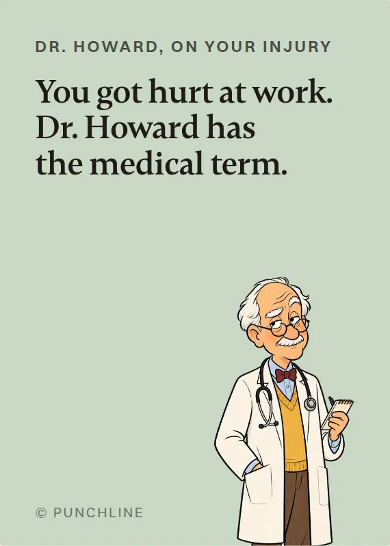 Dr. Howard hurt on the job card: You got hurt at work. Dr. Howard has the medical term.
