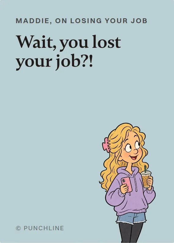 Maddie losing your job card: Wait, you lost your job?!